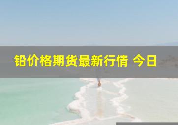 铅价格期货最新行情 今日